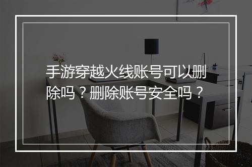 手游穿越火线账号可以删除吗?删除账号安全吗?