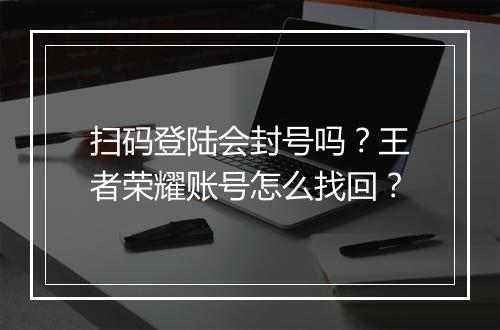 扫码登陆会封号吗?王者荣耀账号怎么找回?