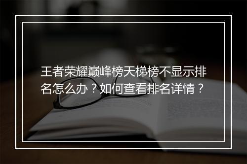 王者荣耀巅峰榜天梯榜不显示排名怎么办？如何查看排名详情？