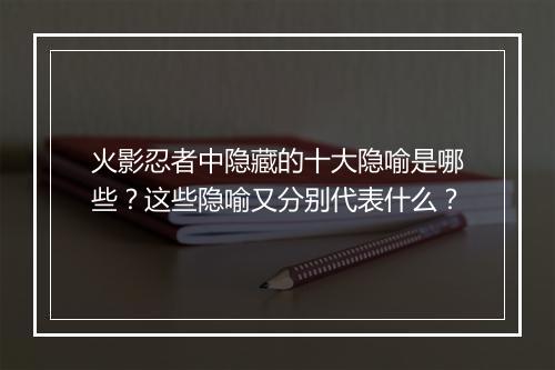 火影忍者中隐藏的十大隐喻是哪些？这些隐喻又分别代表什么？