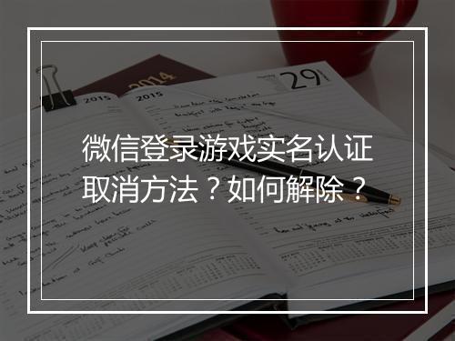 微信登录游戏实名认证取消方法?如何解除?