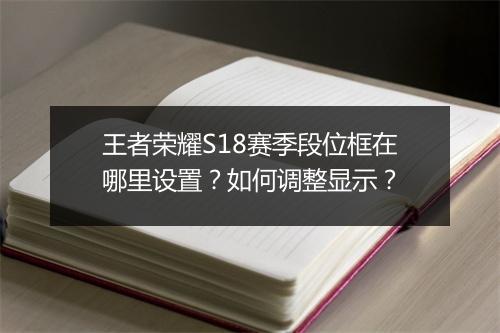 王者荣耀S18赛季段位框在哪里设置？如何调整显示？