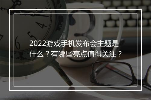 2022游戏手机发布会主题是什么？有哪些亮点值得关注？