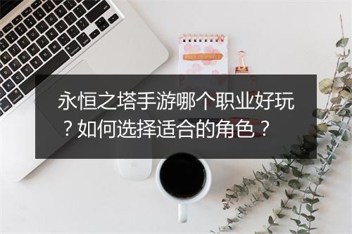 永恒之塔手游哪个职业好玩?如何选择适合的角色?