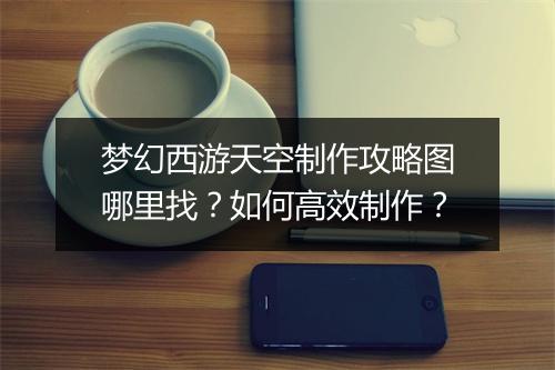梦幻西游天空制作攻略图哪里找？如何高效制作？