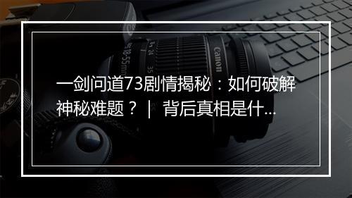 一剑问道73剧情揭秘：如何破解神秘难题？｜ 背后真相是什么？