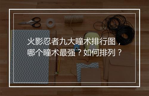 火影忍者九大瞳术排行图，哪个瞳术最强？如何排列？