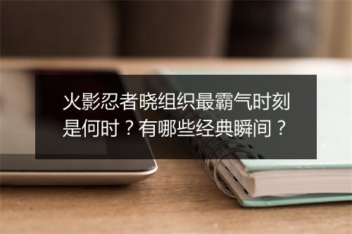 火影忍者晓组织最霸气时刻是何时？有哪些经典瞬间？