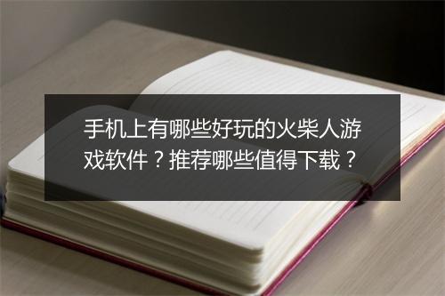 手机上有哪些好玩的火柴人游戏软件？推荐哪些值得下载？