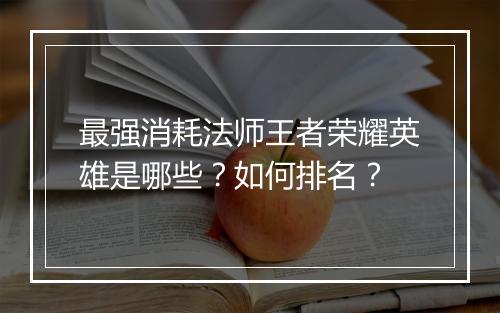 最强消耗法师王者荣耀英雄是哪些？如何排名？