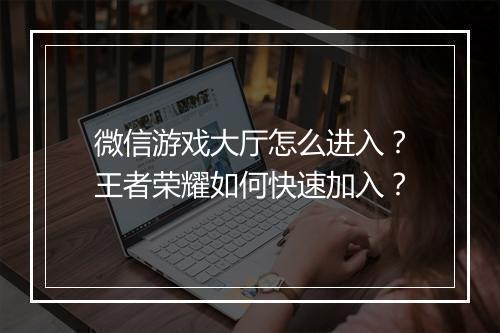 微信游戏大厅怎么进入?王者荣耀如何快速加入?