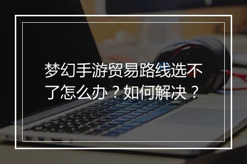梦幻手游贸易路线选不了怎么办?如何解决?