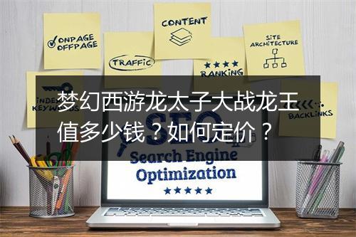 梦幻西游龙太子大战龙王值多少钱？如何定价？