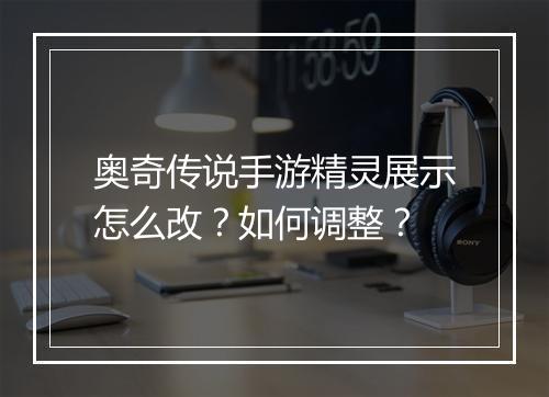 奥奇传说手游精灵展示怎么改?如何调整?