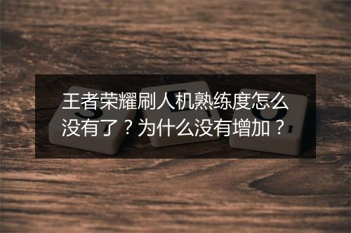 王者荣耀刷人机熟练度怎么没有了?为什么没有增加?