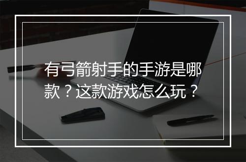 有弓箭射手的手游是哪款？这款游戏怎么玩？