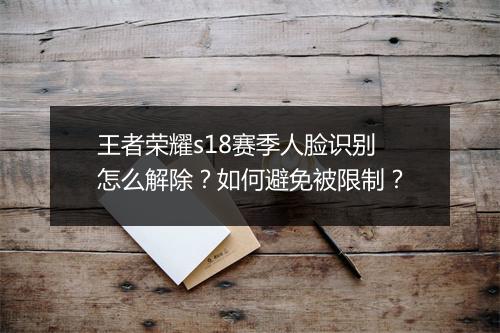 王者荣耀s18赛季人脸识别怎么解除?如何避免被限制?