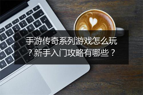 手游传奇系列游戏怎么玩？新手入门攻略有哪些？