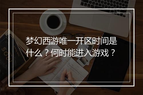 梦幻西游唯一开区时间是什么？何时能进入游戏？