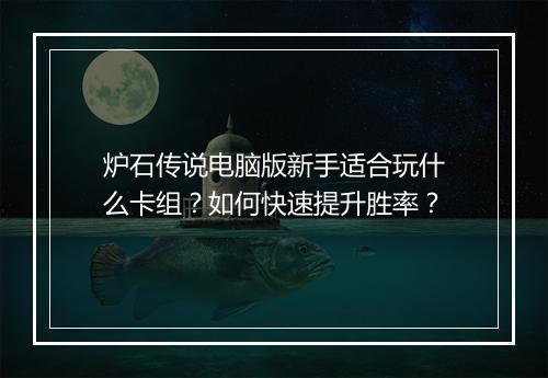 炉石传说电脑版新手适合玩什么卡组？如何快速提升胜率？