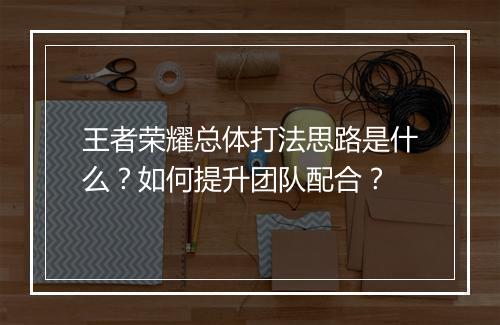 王者荣耀总体打法思路是什么？如何提升团队配合？