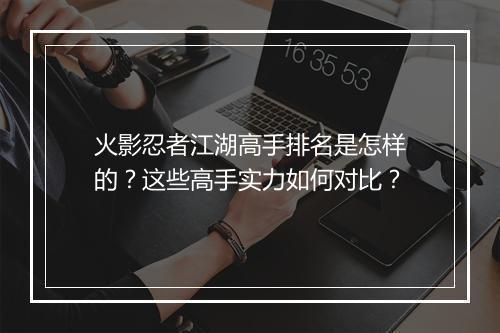 火影忍者江湖高手排名是怎样的？这些高手实力如何对比？