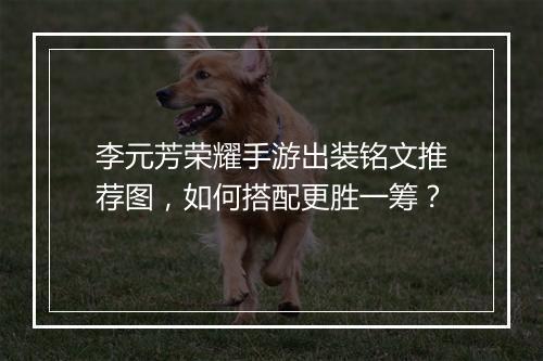 李元芳荣耀手游出装铭文推荐图,如何搭配更胜一筹?