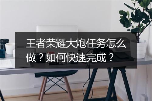 王者荣耀大炮任务怎么做？如何快速完成？
