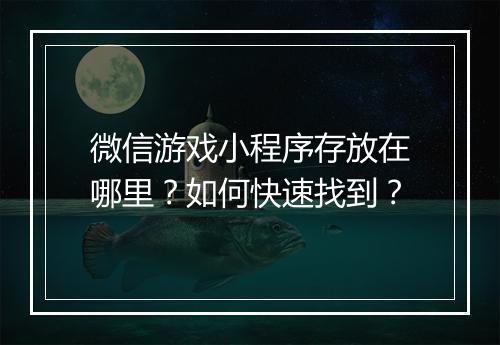 微信游戏小程序存放在哪里？如何快速找到？