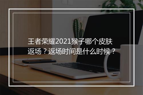 王者荣耀2021猴子哪个皮肤返场？返场时间是什么时候？