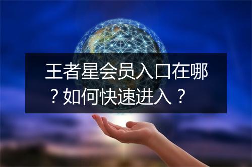 王者星会员入口在哪？如何快速进入？
