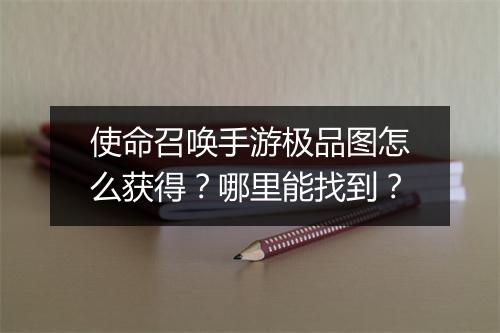 使命召唤手游极品图怎么获得？哪里能找到？