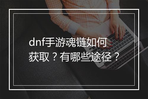 dnf手游魂链如何获取?有哪些途径?