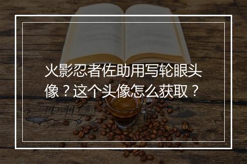 火影忍者佐助用写轮眼头像？这个头像怎么获取？