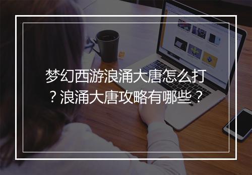 梦幻西游浪涌大唐怎么打？浪涌大唐攻略有哪些？