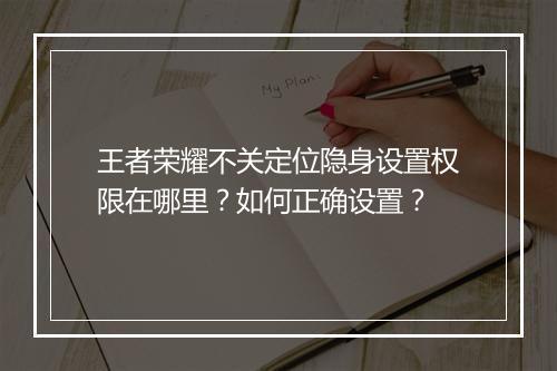 王者荣耀不关定位隐身设置权限在哪里?如何正确设置?