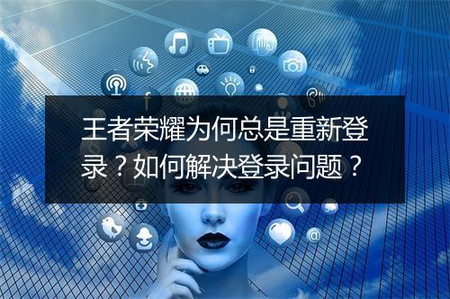 王者荣耀为何总是重新登录?如何解决登录问题?