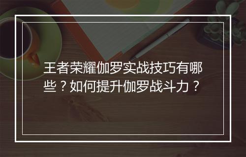 王者荣耀伽罗实战技巧有哪些?如何提升伽罗战斗力?