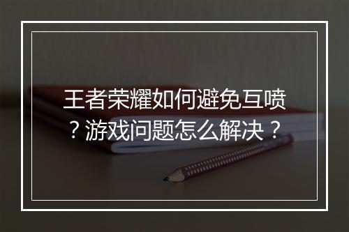 王者荣耀如何避免互喷？游戏问题怎么解决？