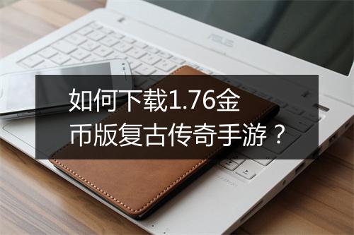 如何下载1.76金币版复古传奇手游？