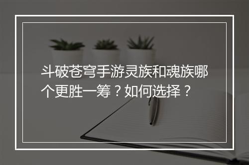 斗破苍穹手游灵族和魂族哪个更胜一筹？如何选择？