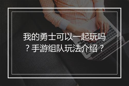 我的勇士可以一起玩吗？手游组队玩法介绍？