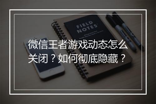 微信王者游戏动态怎么关闭？如何彻底隐藏？