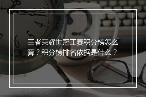 王者荣耀世冠正赛积分榜怎么算？积分榜排名依据是什么？