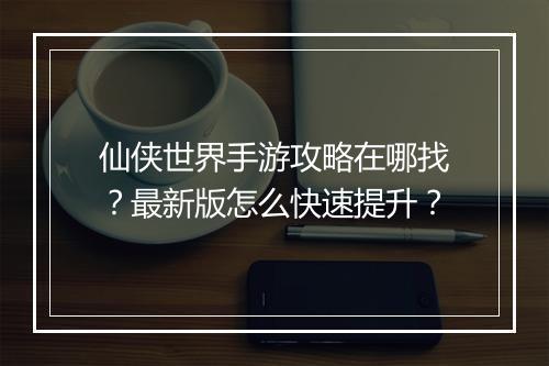 仙侠世界手游攻略在哪找？最新版怎么快速提升？