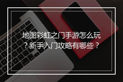 地图彩虹之门手游怎么玩？新手入门攻略有哪些？