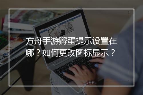 方舟手游孵蛋提示设置在哪？如何更改图标显示？