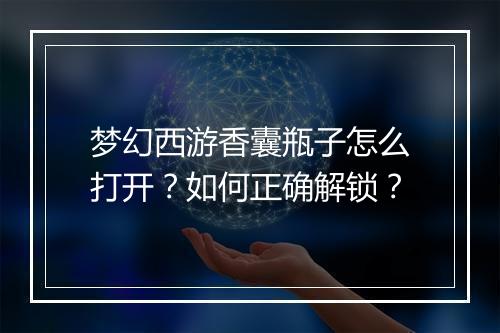 梦幻西游香囊瓶子怎么打开？如何正确解锁？