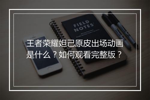 王者荣耀妲己原皮出场动画是什么？如何观看完整版？
