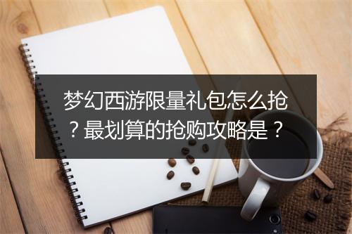 梦幻西游限量礼包怎么抢？最划算的抢购攻略是？